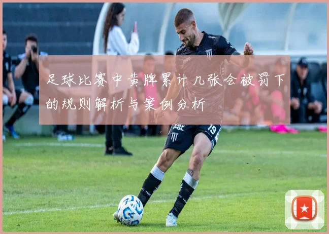 足球比赛中黄牌累计几张会被罚下的规则解析与案例分析