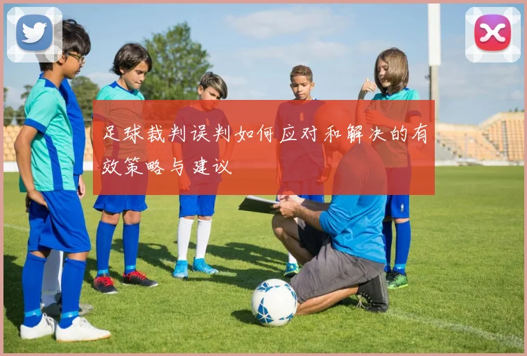 足球裁判误判如何应对和解决的有效策略与建议