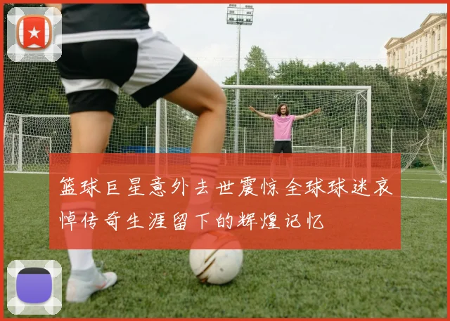 篮球巨星意外去世震惊全球球迷哀悼传奇生涯留下的辉煌记忆