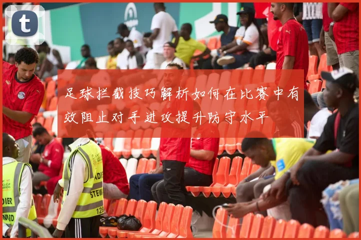 足球拦截技巧解析如何在比赛中有效阻止对手进攻提升防守水平