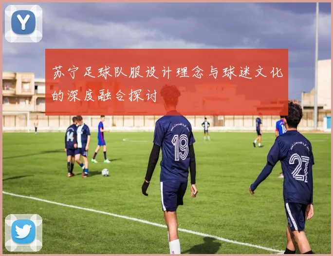 苏宁足球队服设计理念与球迷文化的深度融合探讨