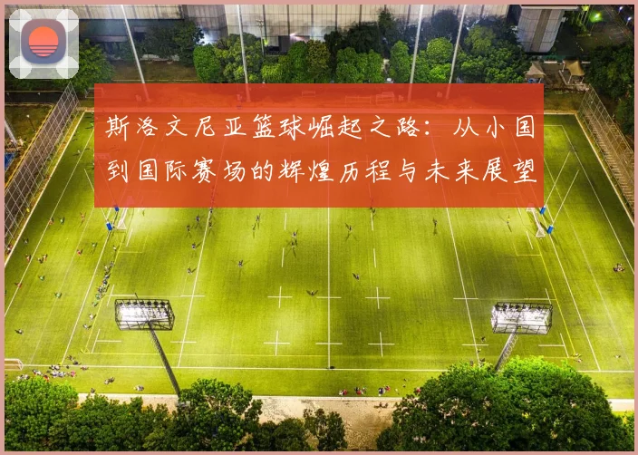 斯洛文尼亚篮球崛起之路：从小国到国际赛场的辉煌历程与未来展望
