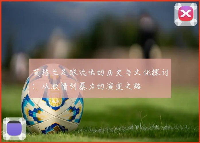 英格兰足球流氓的历史与文化探讨：从激情到暴力的演变之路